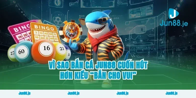 Vì sao bắn cá jun88 cuốn hút hơn kiểu “bắn cho vui”