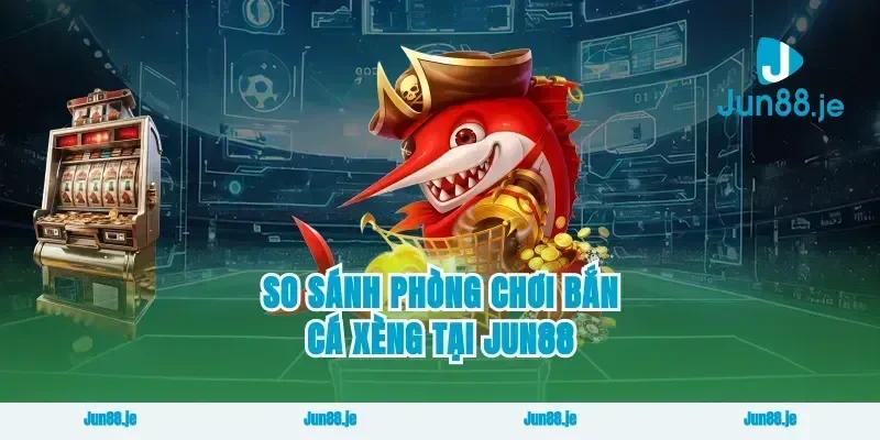 So Sánh Phòng Chơi Bắn Cá Xèng Tại Jun88