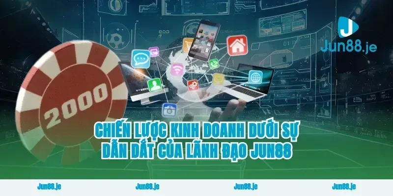 Chiến Lược Kinh Doanh Dưới Sự Dẫn Dắt Của Lãnh Đạo Jun88