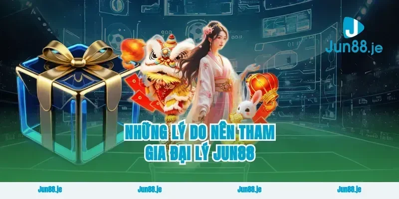 Những Lý Do Nên Tham Gia Đại Lý Jun88