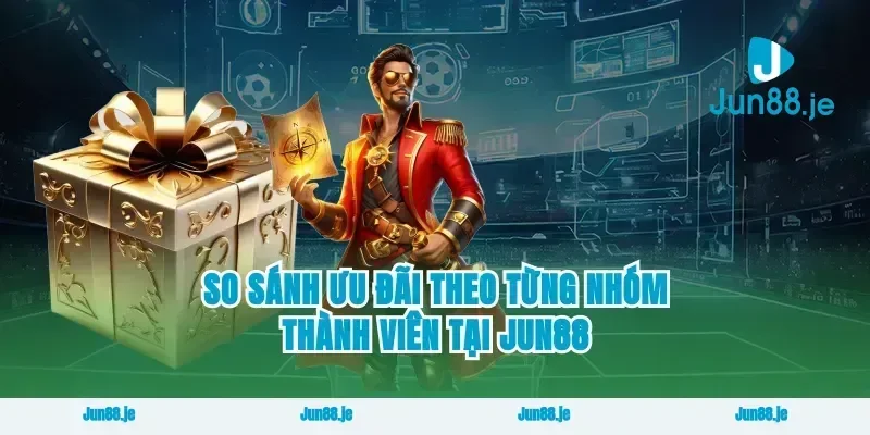 So Sánh Ưu Đãi Theo Từng Nhóm Thành Viên Tại Jun88