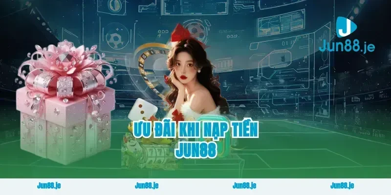 Ưu Đãi Khi Nạp Tiền Jun88