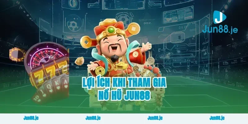 Lợi Ích Khi Tham Gia Nổ Hũ Jun88