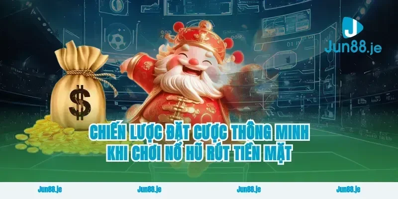 Chiến lược đặt cược thông minh khi chơi nổ hũ rút tiền mặt