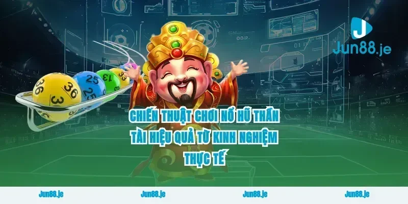 Chiến thuật chơi nổ hũ thần tài hiệu quả từ kinh nghiệm thực tế