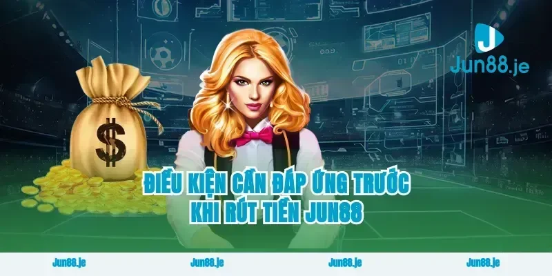 Điều Kiện Cần Đáp Ứng Trước Khi Rút Tiền Jun88