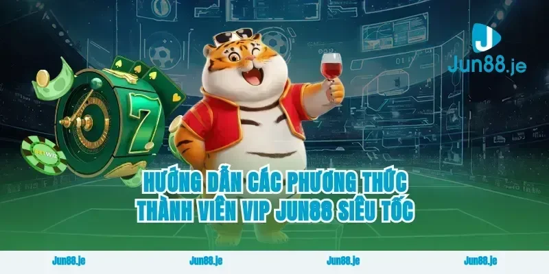 Hướng dẫn các phương thức thành viên vip Jun88 siêu tốc