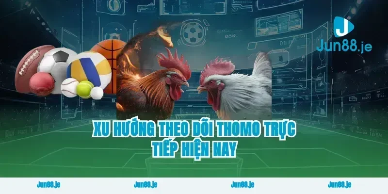 Xu hướng theo dõi thomo trực tiếp hiện nay