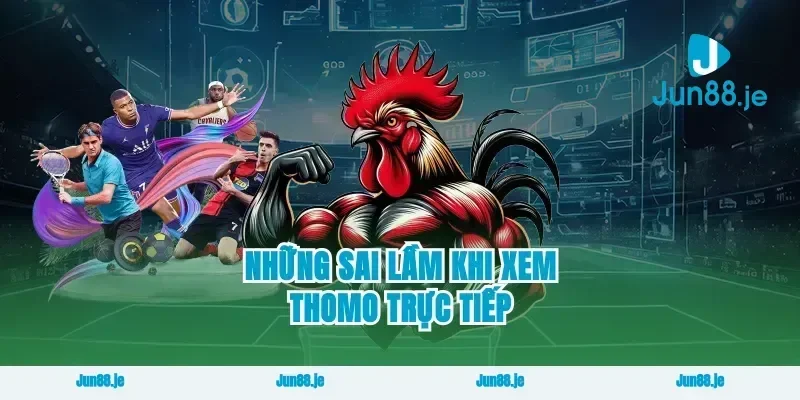 Những sai lầm khi xem thomo trực tiếp