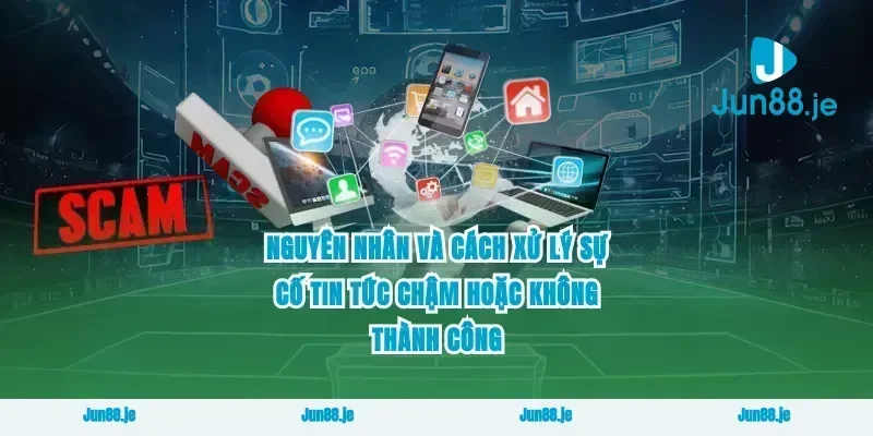Nguyên nhân và cách xử lý sự cố tin tức chậm hoặc không thành công